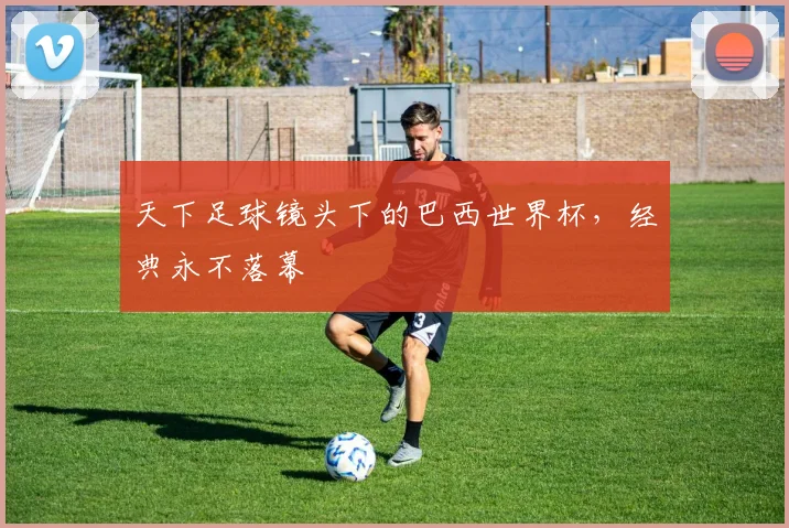 天下足球镜头下的巴西世界杯，经典永不落幕