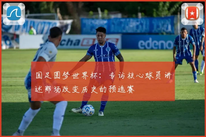国足圆梦世界杯：专访核心球员讲述那场改变历史的预选赛