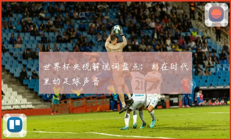 世界杯央视解说词盘点：刻在时代里的足球声音