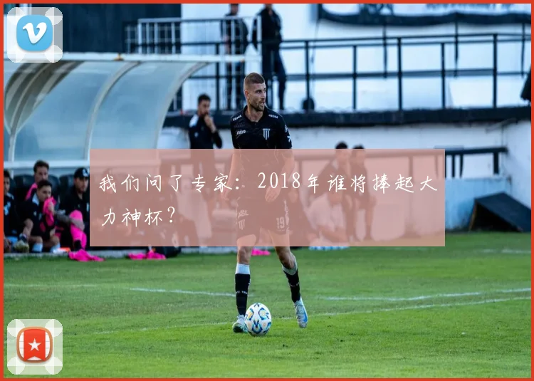 我们问了专家：2018年谁将捧起大力神杯？